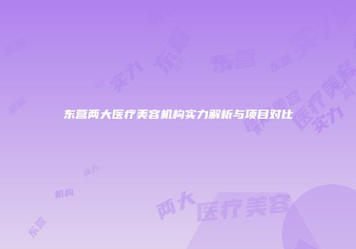 东营两大医疗美容机构实力解析与项目对比