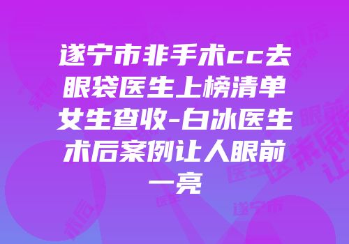 遂宁市非手术cc去眼袋医生上榜清单女生查收-白冰医生术后案例让人眼前一亮