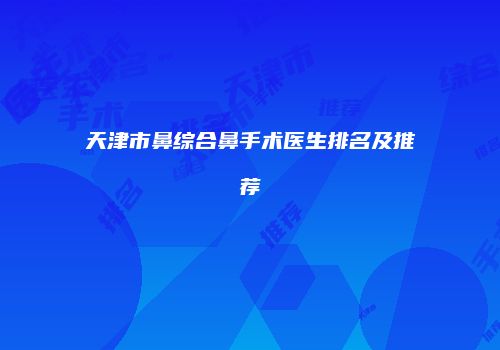 天津市鼻综合鼻手术医生排名及推荐
