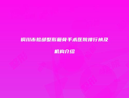 铜川市脸部整形磨骨手术医院排行榜及机构介绍