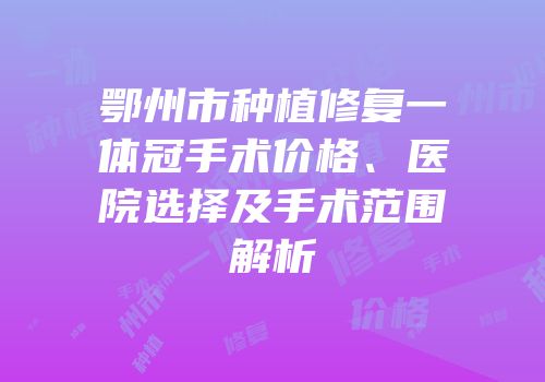 鄂州市种植修复一体冠手术价格、医院选择及手术范围解析