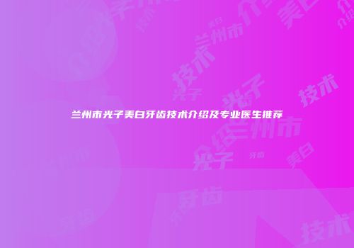 兰州市光子美白牙齿技术介绍及专业医生推荐