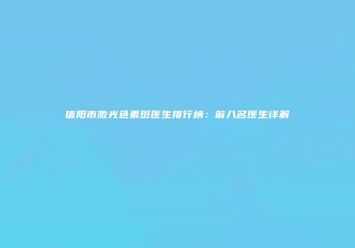 信阳市激光色素斑医生排行榜：前八名医生详解