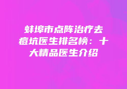 蚌埠市点阵治疗去痘坑医生排名榜：十大精品医生介绍