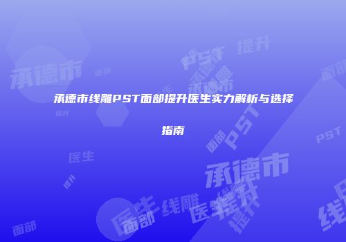 承德市线雕PST面部提升医生实力解析与选择指南