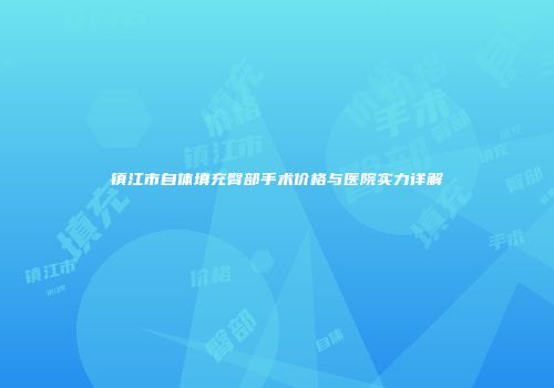 镇江市自体填充臀部手术价格与医院实力详解