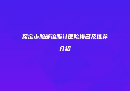 保定市脸部溶脂针医院排名及推荐介绍