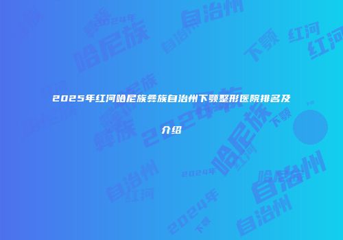 2025年红河哈尼族彝族自治州下颚整形医院排名及介绍