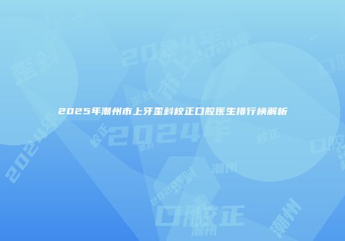 2025年潮州市上牙歪斜校正口腔医生排行榜解析