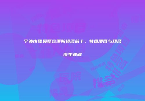 宁波市隆鼻整容医院排名前十：特色项目与知名医生详解