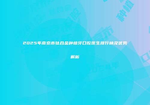 2025年南京市钛合金种植牙口腔医生排行榜及优势解析