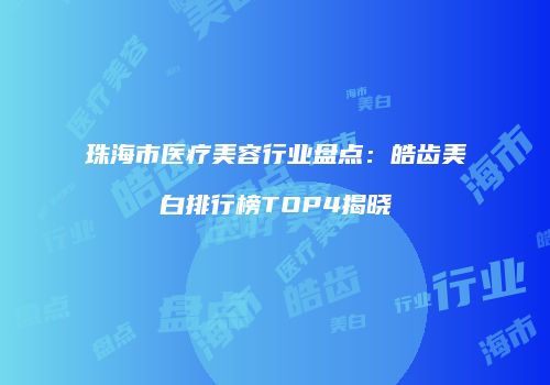 珠海市医疗美容行业盘点：皓齿美白排行榜TOP4揭晓