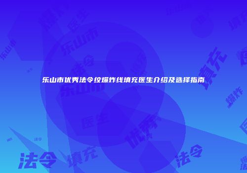 乐山市优秀法令纹爆炸线填充医生介绍及选择指南