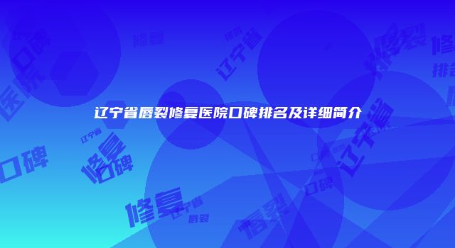辽宁省唇裂修复医院口碑排名及详细简介