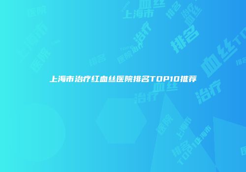 上海市治疗红血丝医院排名TOP10推荐