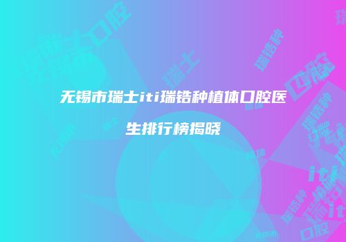无锡市瑞士iti瑞锆种植体口腔医生排行榜揭晓