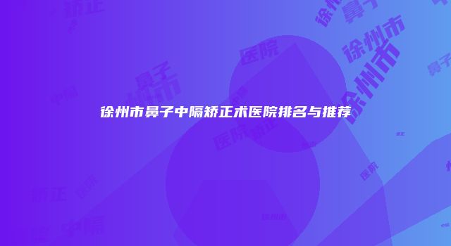 徐州市鼻子中隔矫正术医院排名与推荐