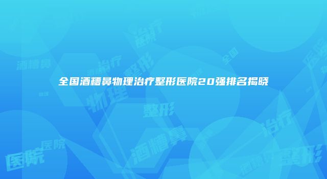 全国酒糟鼻物理治疗整形医院20强排名揭晓