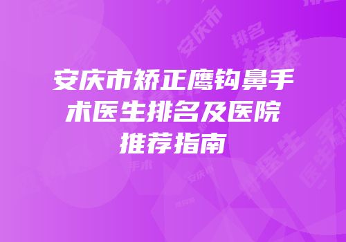 安庆市矫正鹰钩鼻手术医生排名及医院推荐指南