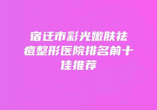 宿迁市彩光嫩肤祛痘整形医院排名前十佳推荐