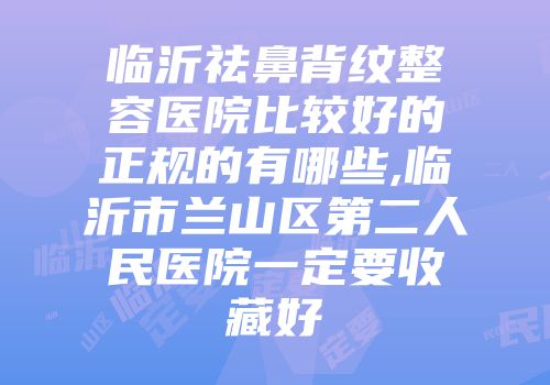 临沂祛鼻背纹整容医院比较好的正规的有哪些,临沂市兰山区第二人民医院一定要收藏好