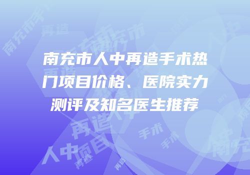 南充市人中再造手术热门项目价格、医院实力测评及知名医生推荐