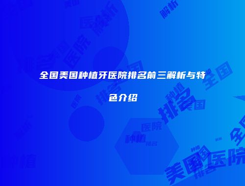 全国美国种植牙医院排名前三解析与特色介绍