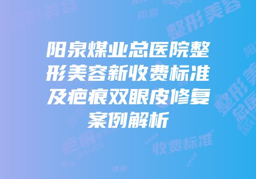 阳泉煤业总医院整形美容新收费标准及疤痕双眼皮修复案例解析
