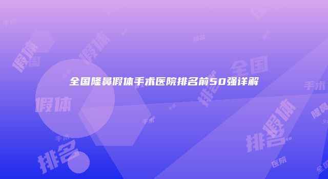 全国隆鼻假体手术医院排名前50强详解