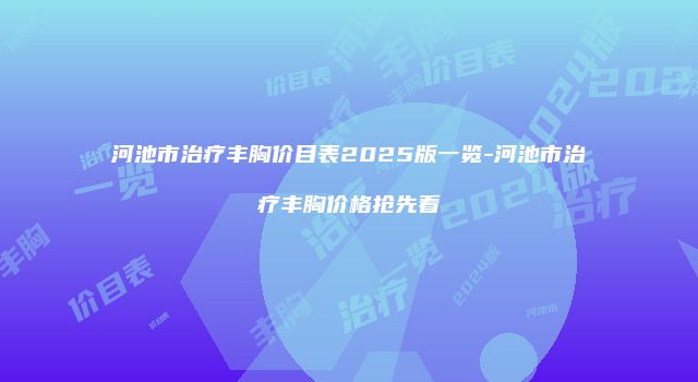 河池市治疗丰胸价目表2025版一览-河池市治疗丰胸价格抢先看