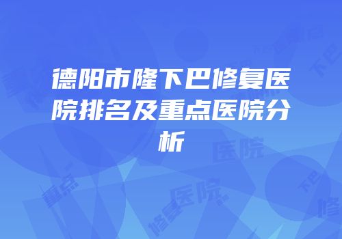德阳市隆下巴修复医院排名及重点医院分析