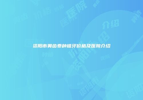 资阳市奥齿泰种植牙价格及医院介绍