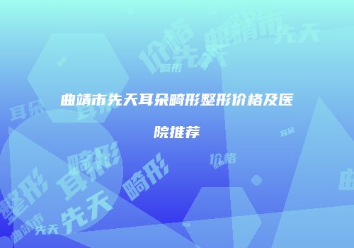 曲靖市先天耳朵畸形整形价格及医院推荐