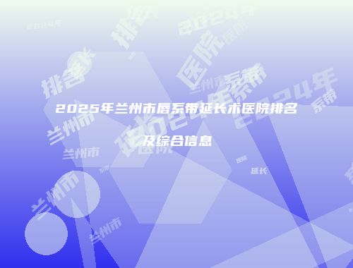 2025年兰州市唇系带延长术医院排名及综合信息