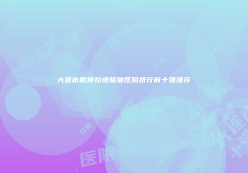 大连市微波拉皮除皱医院排行前十强推荐