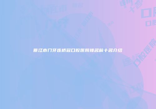 丽江市门牙连桥冠口腔医院排名前十名介绍