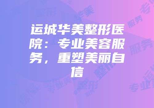 运城华美整形医院：专业美容服务，重塑美丽自信