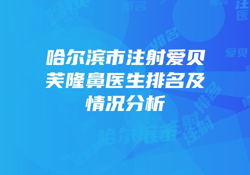 哈尔滨市注射爱贝芙隆鼻医生排名及情况分析