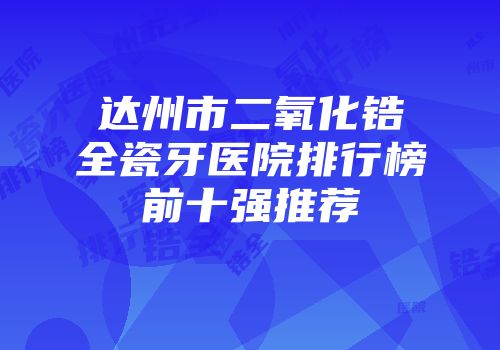 达州市二氧化锆全瓷牙医院排行榜前十强推荐