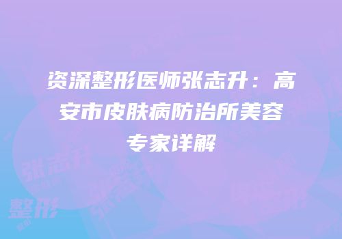 资深整形医师张志升：高安市皮肤病防治所美容专家详解