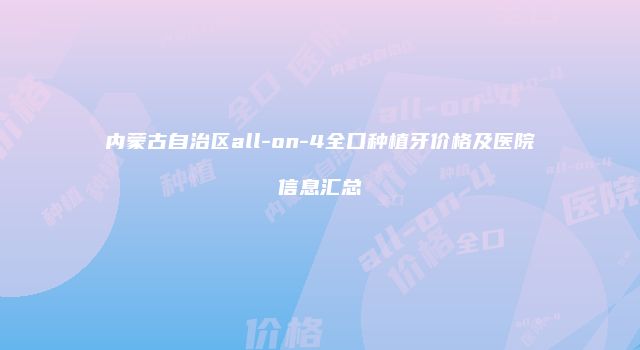 内蒙古自治区all-on-4全口种植牙价格及医院信息汇总