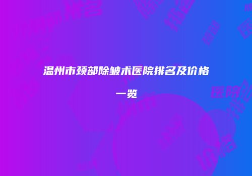 温州市颈部除皱术医院排名及价格一览