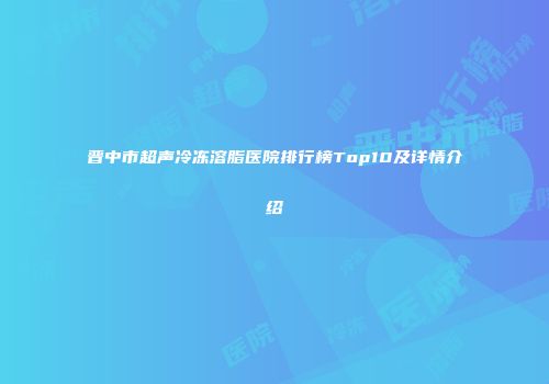 晋中市超声冷冻溶脂医院排行榜Top10及详情介绍