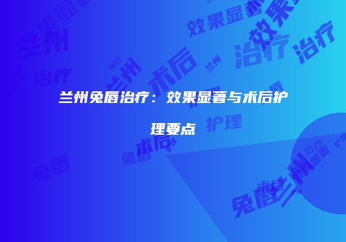 兰州兔唇治疗：效果显著与术后护理要点