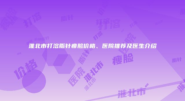 淮北市打溶脂针瘦脸价格、医院推荐及医生介绍