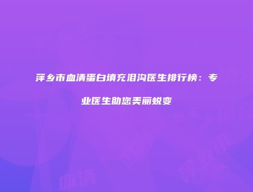 萍乡市血清蛋白填充泪沟医生排行榜：专业医生助您美丽蜕变