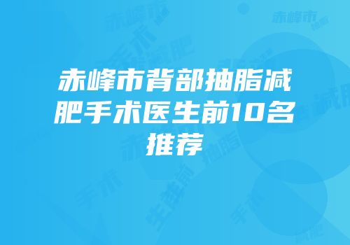 赤峰市背部抽脂减肥手术医生前10名推荐