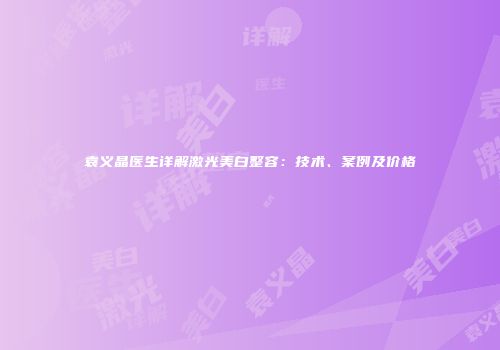 袁义晶医生详解激光美白整容：技术、案例及价格