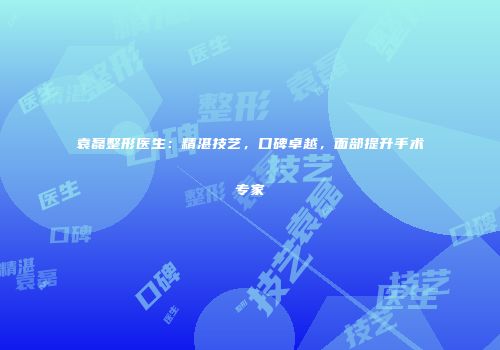 袁磊整形医生：精湛技艺，口碑卓越，面部提升手术专家