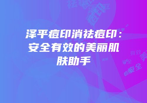 泽平痘印消祛痘印：安全有效的美丽肌肤助手